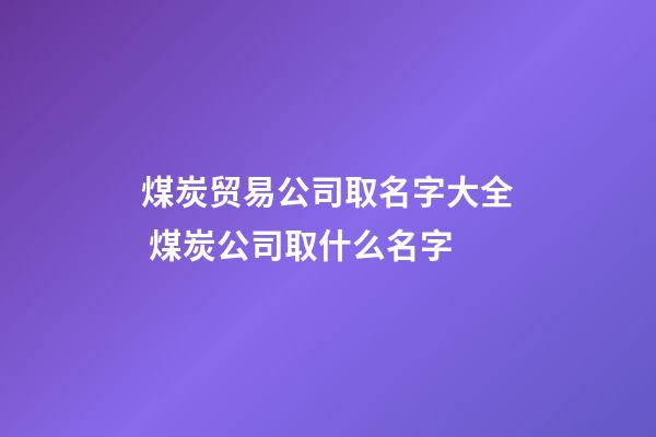 煤炭贸易公司取名字大全 煤炭公司取什么名字-第1张-公司起名-玄机派